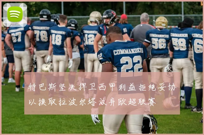 特巴斯坚决捍卫西甲利益拒绝妥协以换取拉波尔塔放弃欧超联赛