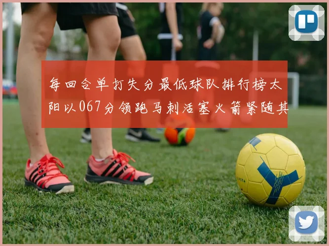 每回合单打失分最低球队排行榜太阳以067分领跑马刺活塞火箭紧随其后
