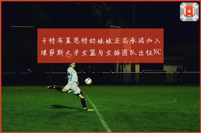 卡特布莱恩特的妹妹正式承诺加入堪萨斯大学女篮与女排团队出征NCAA
