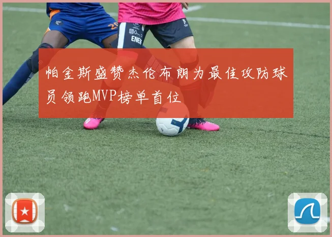 帕金斯盛赞杰伦布朗为最佳攻防球员领跑MVP榜单首位