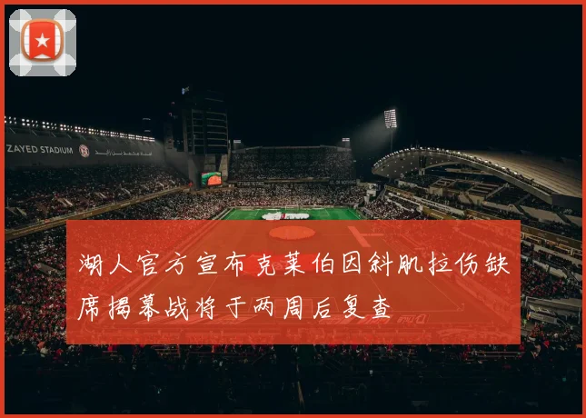 湖人官方宣布克莱伯因斜肌拉伤缺席揭幕战将于两周后复查