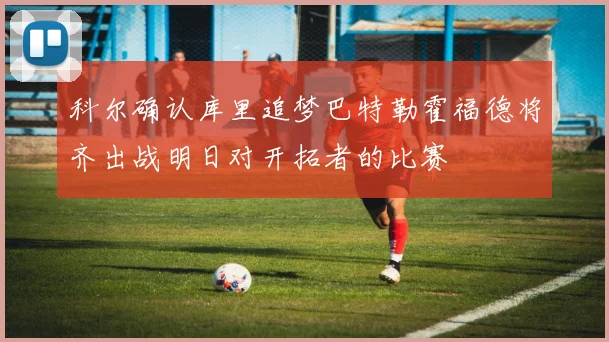 科尔确认库里追梦巴特勒霍福德将齐出战明日对开拓者的比赛