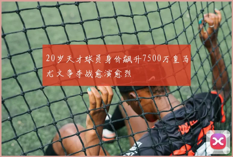 20岁天才球员身价飙升7500万皇马尤文争夺战愈演愈烈