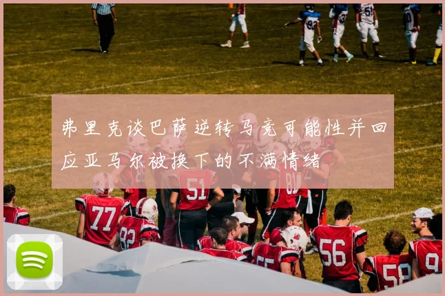 弗里克谈巴萨逆转马竞可能性并回应亚马尔被换下的不满情绪