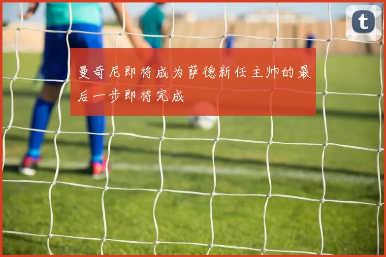 曼奇尼即将成为萨德新任主帅的最后一步即将完成